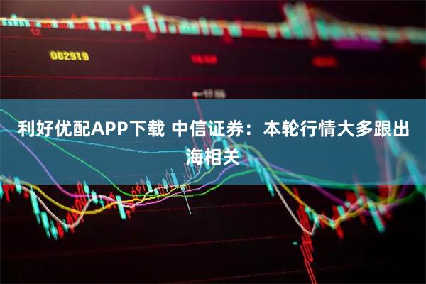 利好优配APP下载 中信证券：本轮行情大多跟出海相关