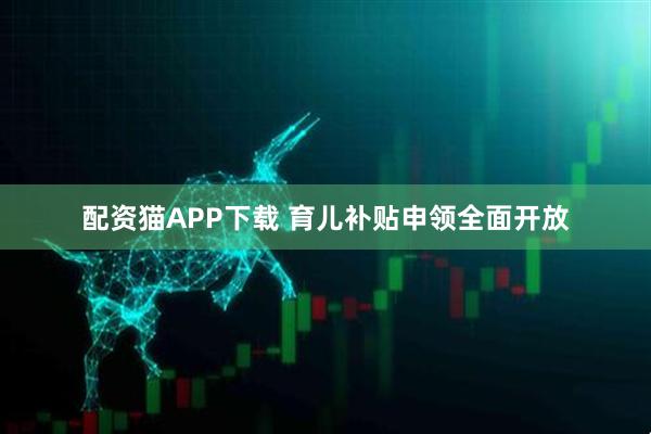 配资猫APP下载 育儿补贴申领全面开放