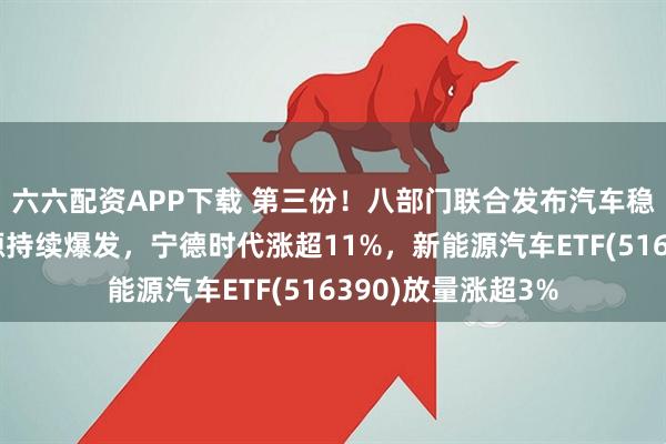 六六配资APP下载 第三份！八部门联合发布汽车稳增长方案！新能源持续爆发，宁德时代涨超11%，新能源汽车ETF(516390)放量涨超3%
