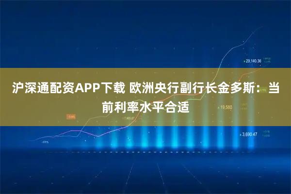 沪深通配资APP下载 欧洲央行副行长金多斯：当前利率水平合适