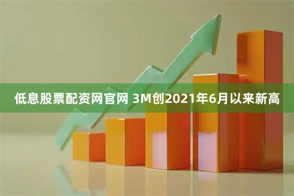 低息股票配资网官网 3M创2021年6月以来新高