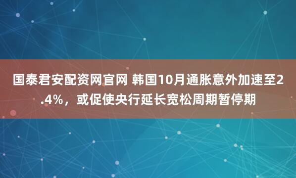 国泰君安配资网官网 韩国10月通胀意外加速至2.4%，或促使央行延长宽松周期暂停期