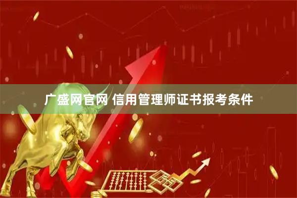 广盛网官网 信用管理师证书报考条件