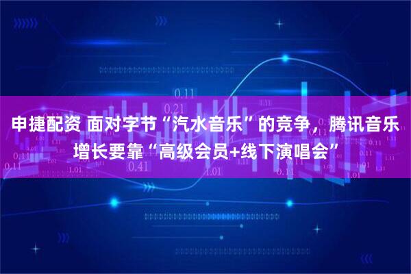申捷配资 面对字节“汽水音乐”的竞争，腾讯音乐增长要靠“高级会员+线下演唱会”