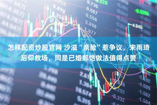 怎样配资炒股官网 沙溢“亲脸”惹争议，宋雨琦后仰救场，同是已婚郑恺做法值得点赞