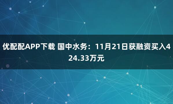 优配配APP下载 国中水务：11月21日获融资买入424.33万元