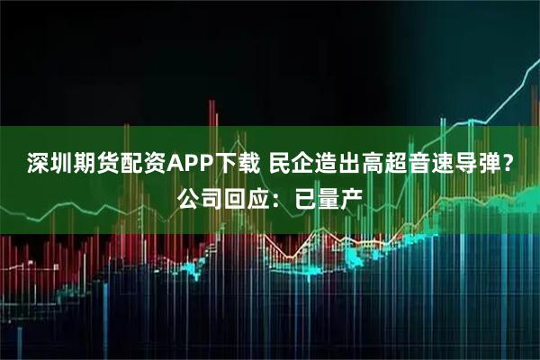 深圳期货配资APP下载 民企造出高超音速导弹？公司回应：已量产