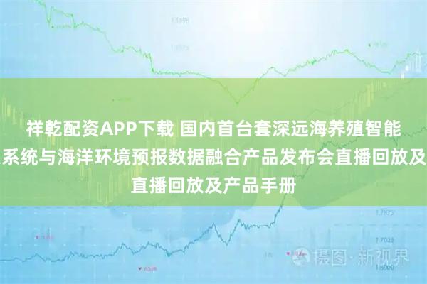 祥乾配资APP下载 国内首台套深远海养殖智能投喂决策系统与海洋环境预报数据融合产品发布会直播回放及产品手册