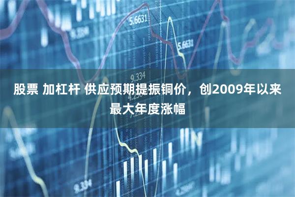 股票 加杠杆 供应预期提振铜价，创2009年以来最大年度涨幅