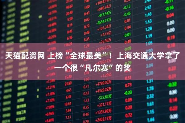 天猫配资网 上榜“全球最美”！上海交通大学拿了一个很“凡尔赛”的奖