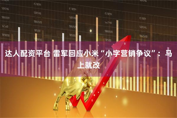 达人配资平台 雷军回应小米“小字营销争议”：马上就改