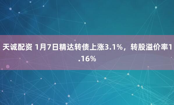 天诚配资 1月7日精达转债上涨3.1%，转股溢价率1.16%