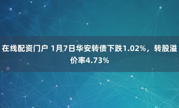 在线配资门户 1月7日华安转债下跌1.02%，转股溢价率4.73%