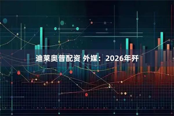 迪莱奥普配资 外媒：2026年歼