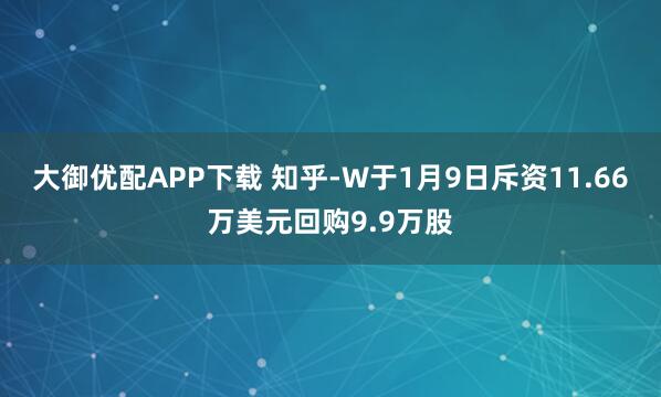 大御优配APP下载 知乎-W于1月9日斥资11.66万美元回购9.9万股