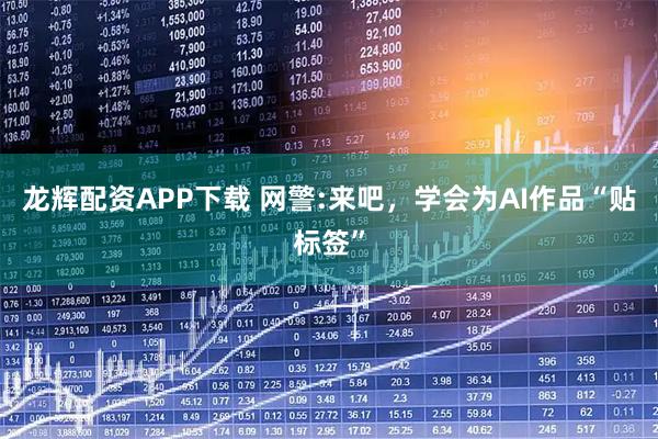 龙辉配资APP下载 网警:来吧，学会为AI作品“贴标签”