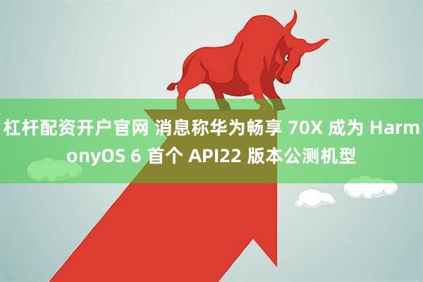 杠杆配资开户官网 消息称华为畅享 70X 成为 HarmonyOS 6 首个 API22 版本公测机型