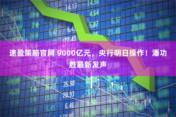 速盈策略官网 9000亿元，央行明日操作！潘功胜最新发声
