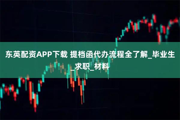 东英配资APP下载 提档函代办流程全了解_毕业生_求职_材料
