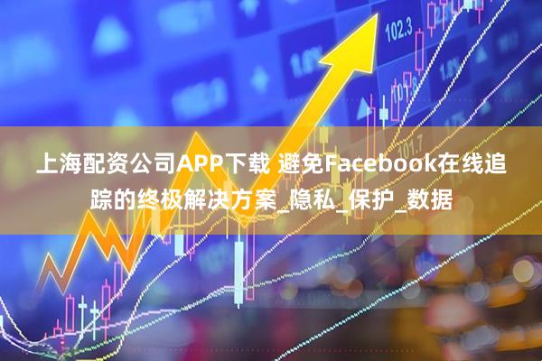 上海配资公司APP下载 避免Facebook在线追踪的终极解决方案_隐私_保护_数据