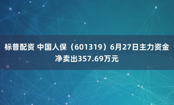 标普配资 中国人保（601319）6月27日主力资金净卖出357.69万元
