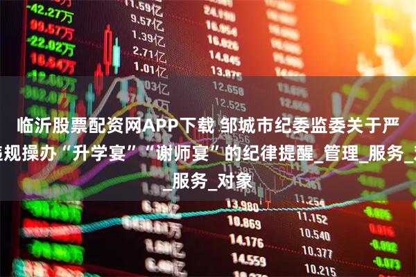 临沂股票配资网APP下载 邹城市纪委监委关于严禁违规操办“升学宴”“谢师宴”的纪律提醒_管理_服务_对象