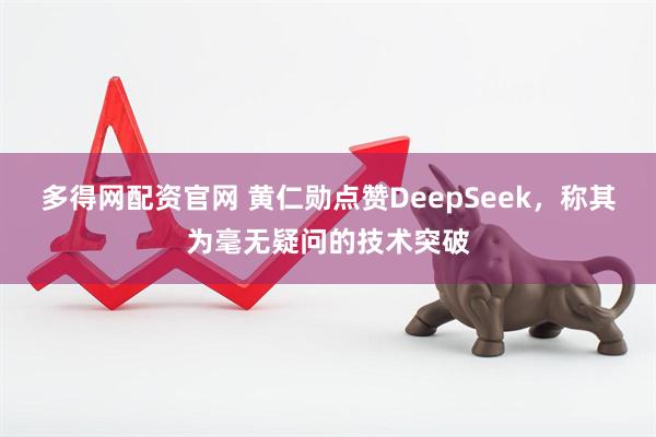 多得网配资官网 黄仁勋点赞DeepSeek，称其为毫无疑问的技术突破