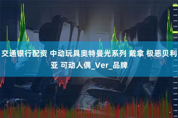 交通银行配资 中动玩具奥特曼光系列 戴拿 极恶贝利亚 可动人偶_Ver_品牌