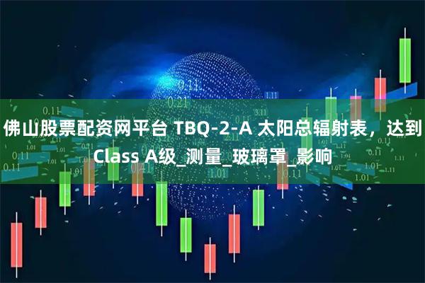 佛山股票配资网平台 TBQ-2-A 太阳总辐射表，达到Class A级_测量_玻璃罩_影响