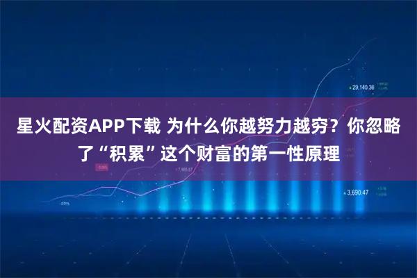 星火配资APP下载 为什么你越努力越穷？你忽略了“积累”这个财富的第一性原理