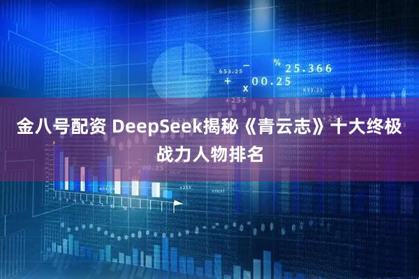 金八号配资 DeepSeek揭秘《青云志》十大终极战力人物排名
