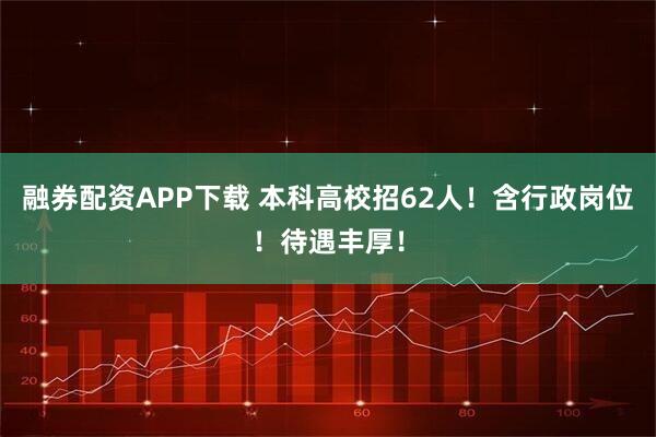 融券配资APP下载 本科高校招62人！含行政岗位！待遇丰厚！