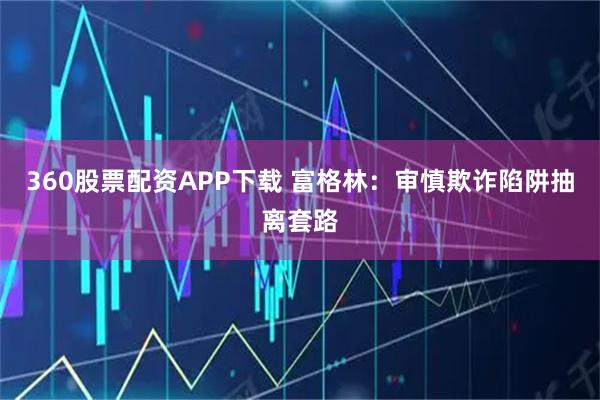 360股票配资APP下载 富格林:审慎欺诈陷阱抽离套路