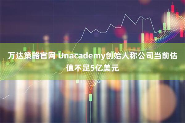 万达策略官网 Unacademy创始人称公司当前估值不足5亿美元