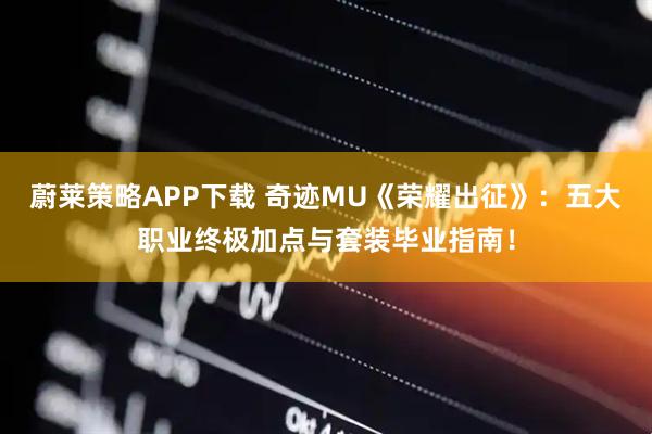 蔚莱策略APP下载 奇迹MU《荣耀出征》：五大职业终极加点与套装毕业指南！