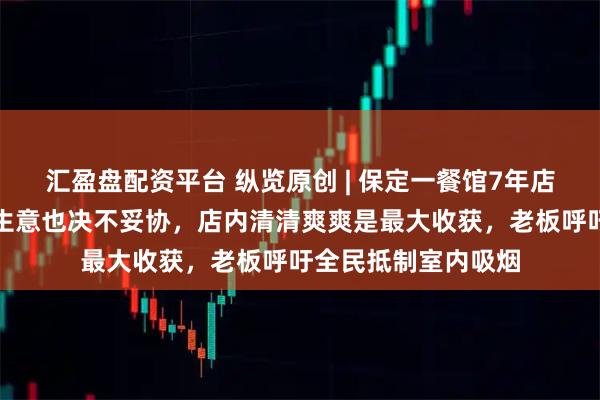 汇盈盘配资平台 纵览原创 | 保定一餐馆7年店内禁烟，宁愿少做生意也决不妥协，店内清清爽爽是最大收获，老板呼吁全民抵制室内吸烟