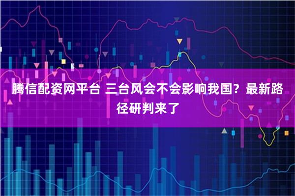 腾信配资网平台 三台风会不会影响我国?最新路径研判来了